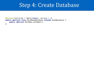 Step	4:	Create	Database
@Database(entities = {Word.class}, version = 1)
public abstract class WordRoomDatabase extends RoomDatabase {
public abstract WordDao wordDao();
}
 