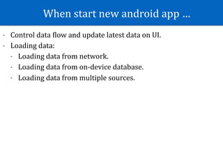 When	start	new	android	app	…
- Control	data	Slow	and	update	latest	data	on	UI.	
- Loading	data:	
- Loading	data	from	network.	
- Loading	data	from	on-device	database.	
- Loading	data	from	multiple	sources.
 