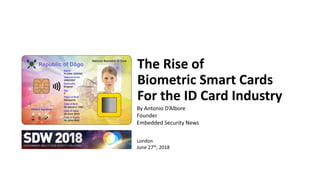 The Rise of
Biometric Smart Cards
For the ID Card Industry
By Antonio D’Albore
Founder
Embedded Security News
London
June 27th, 2018
 