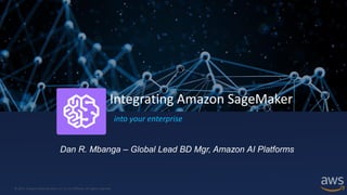 © 2017, Amazon Web Services, Inc. or its Affiliates. All rights reserved.
Integrating Amazon SageMaker
Dan R. Mbanga – Global Lead BD Mgr, Amazon AI Platforms
into your enterprise
 