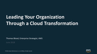 © 2018, Amazon Web Services, Inc. or its Affiliates. All rights reserved.
Thomas Blood, Enterprise Strategist, AWS
June 2018
Leading Your Organization
Through a Cloud Transformation
 