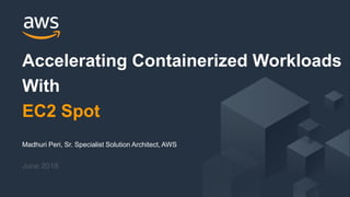 © 2018, Amazon Web Services, Inc. or its Affiliates. All rights reserved.
Madhuri Peri, Sr. Specialist Solution Architect, AWS
June 2018
Accelerating Containerized Workloads
With
EC2 Spot
 