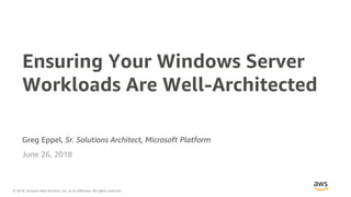 © 2018, Amazon Web Services, Inc. or its Affiliates. All rights reserved.
Greg Eppel, Sr. Solutions Architect, Microsoft Platform
June 26, 2018
Ensuring Your Windows Server
Workloads Are Well-Architected
 