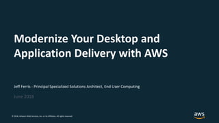 © 2018, Amazon Web Services, Inc. or its Affiliates. All rights reserved.
Jeff Ferris - Principal Specialized Solutions Architect, End User Computing
June 2018
Modernize Your Desktop and
Application Delivery with AWS
 