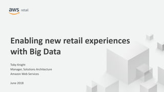© 2018, Amazon Web Services, Inc. or its Affiliates. All rights reserved.
Enabling new retail experiences
with Big Data
Toby Knight
Manager, Solutions Architecture
Amazon Web Services
June 2018
 