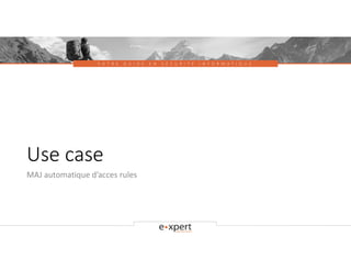 V O T R E G U I D E E N S É C U R I T É I N F O R M A T I Q U E
Use case
MAJ automatique d’acces rules
 