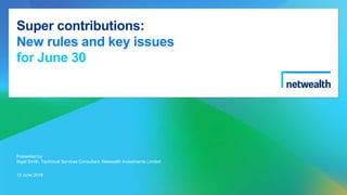 Super contributions:
New rules and key issues
for June 30
Presented by
Nigel Smith, Technical Services Consultant, Netwealth Investments Limited
13 June 2018
 