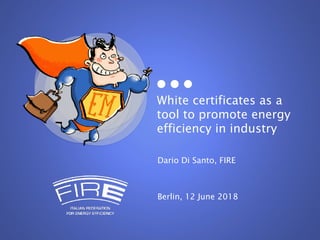 White certificates as a
tool to promote energy
efficiency in industry
Dario Di Santo, FIRE
Berlin, 12 June 2018
 