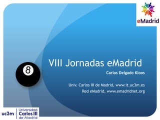 VIII Jornadas eMadrid
Carlos Delgado Kloos
Univ. Carlos III de Madrid, www.it.uc3m.es
Red eMadrid, www.emadridnet.org
 