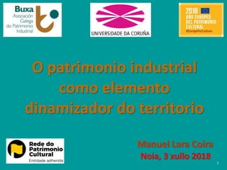 O patrimonio industrial
como elemento
dinamizador do territorio
Noia, 3 xullo 2018
1
Manuel Lara Coira
 
