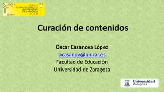 Curación de contenidos
Óscar Casanova López
ocasanov@unizar.es
Facultad de Educación
Universidad de Zaragoza
 