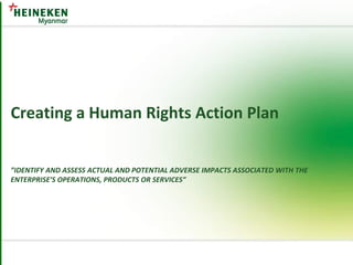 Creating a Human Rights Action Plan
”IDENTIFY AND ASSESS ACTUAL AND POTENTIAL ADVERSE IMPACTS ASSOCIATED WITH THE
ENTERPRISE’S OPERATIONS, PRODUCTS OR SERVICES”
 