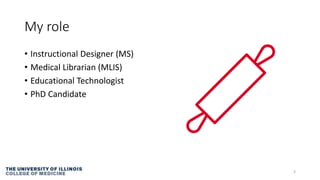 My role
• Instructional Designer (MS)
• Medical Librarian (MLIS)
• Educational Technologist
• PhD Candidate
3
 