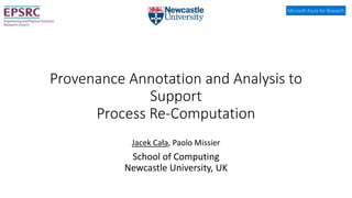 Provenance Annotation and Analysis to
Support
Process Re-Computation
Jacek Cała, Paolo Missier
School of Computing
Newcastle University, UK
 