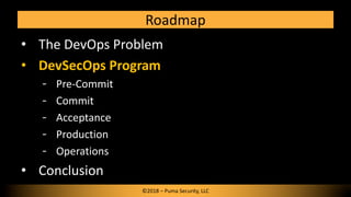 Roadmap
• The DevOps Problem
• DevSecOps Program
Pre-Commit
Commit
Acceptance
Production
Operations
• Conclusion
©2018 – Puma Security, LLC
 