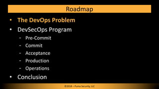 Roadmap
• The DevOps Problem
• DevSecOps Program
Pre-Commit
Commit
Acceptance
Production
Operations
• Conclusion
©2018 – Puma Security, LLC
 