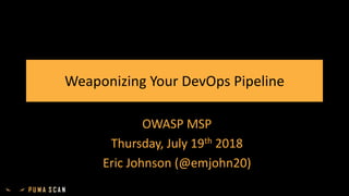 Weaponizing Your DevOps Pipeline
OWASP MSP
Thursday, July 19th 2018
Eric Johnson (@emjohn20)
 