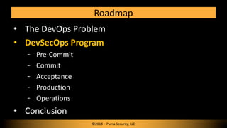 Roadmap
• The DevOps Problem
• DevSecOps Program
Pre-Commit
Commit
Acceptance
Production
Operations
• Conclusion
©2018 – P...