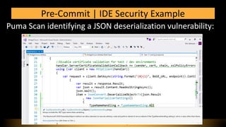 Puma Scan identifying a JSON deserialization vulnerability:
Pre-Commit | IDE Security Example
©2018 – Puma Security, LLC
 