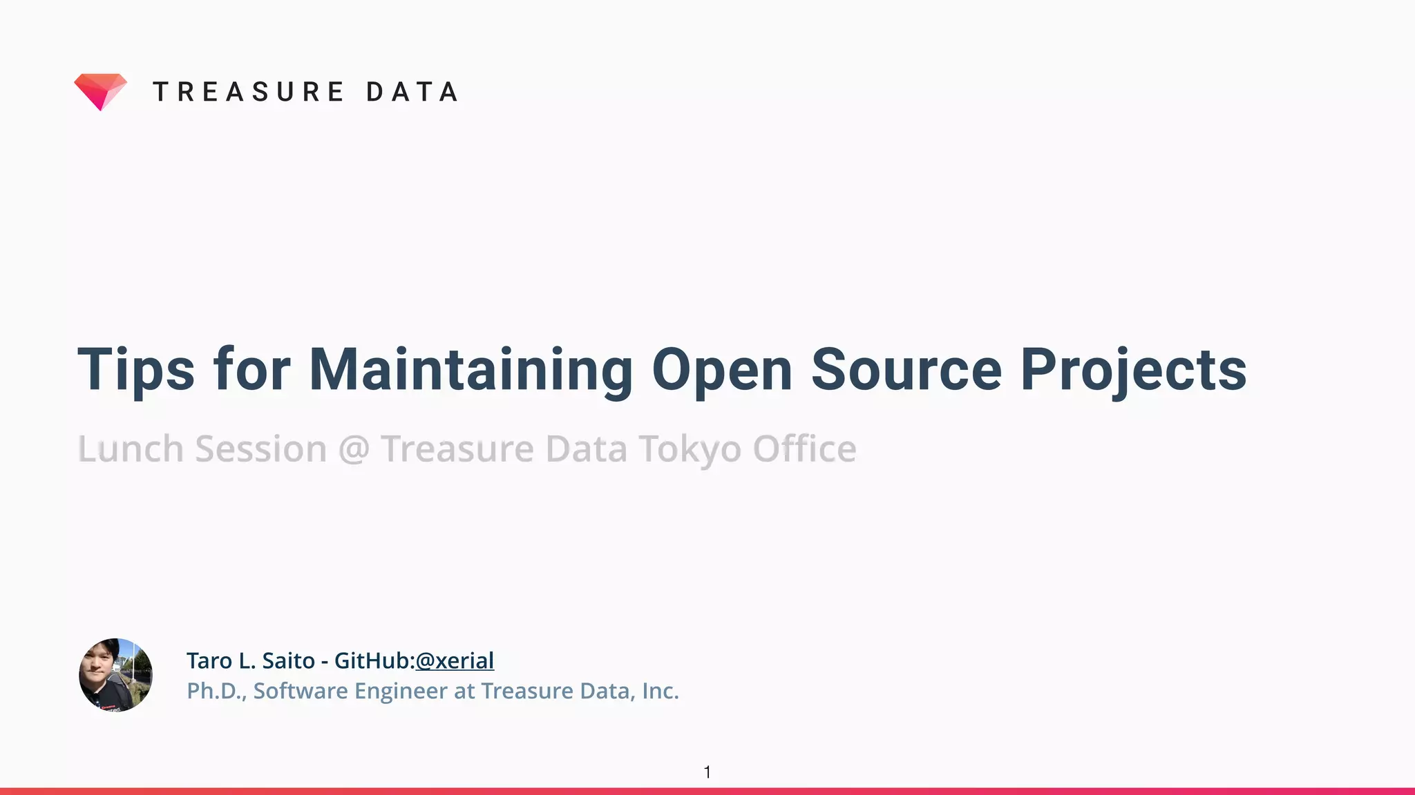 T R E A S U R E D A T A
Tips for Maintaining Open Source Projects
Lunch Session @ Treasure Data Tokyo Oﬃce
1
Taro L. Saito - GitHub:@xerial
Ph.D., Software Engineer at Treasure Data, Inc.
 