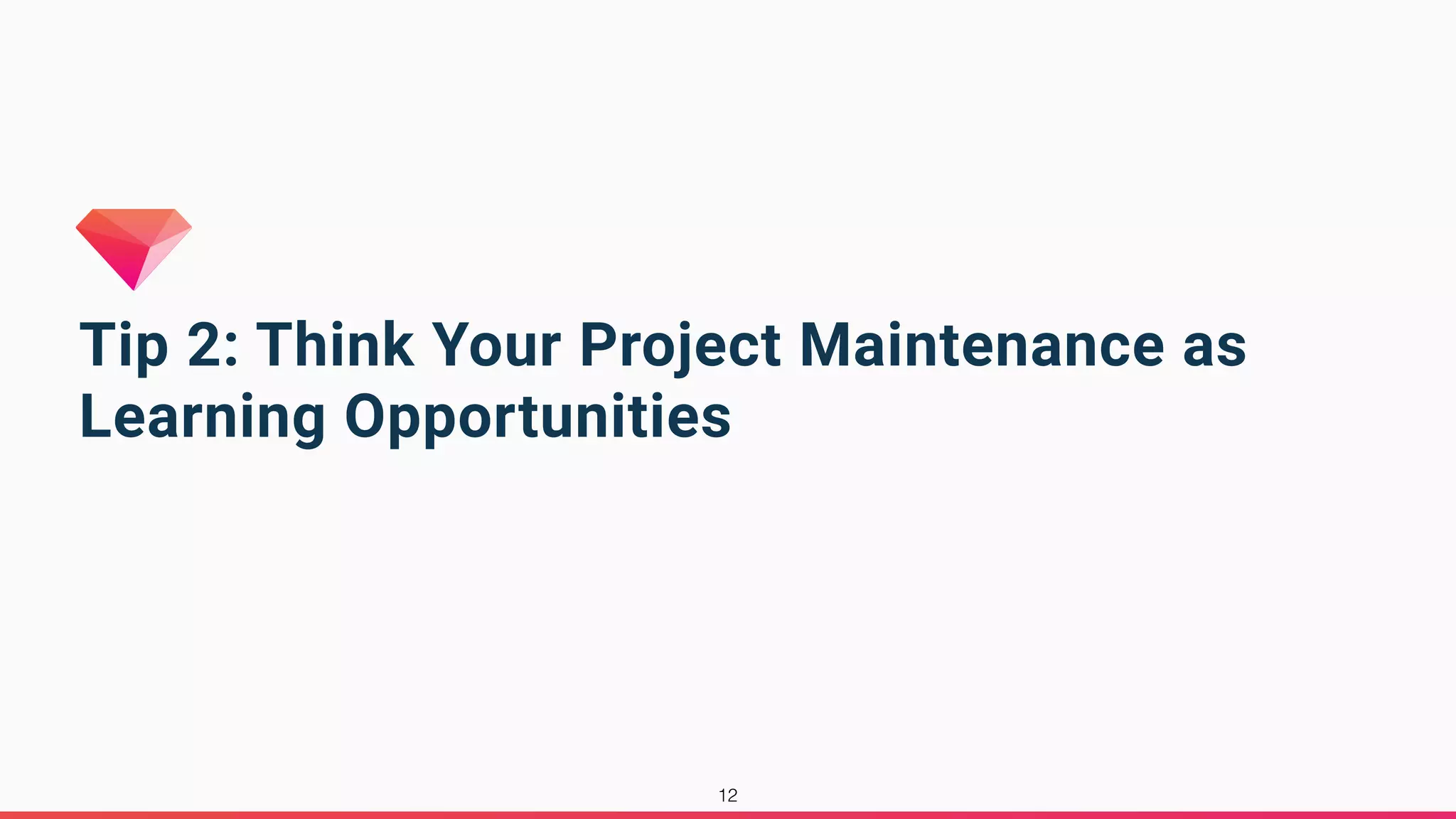 Tip 2: Think Your Project Maintenance as
Learning Opportunities
12
 
