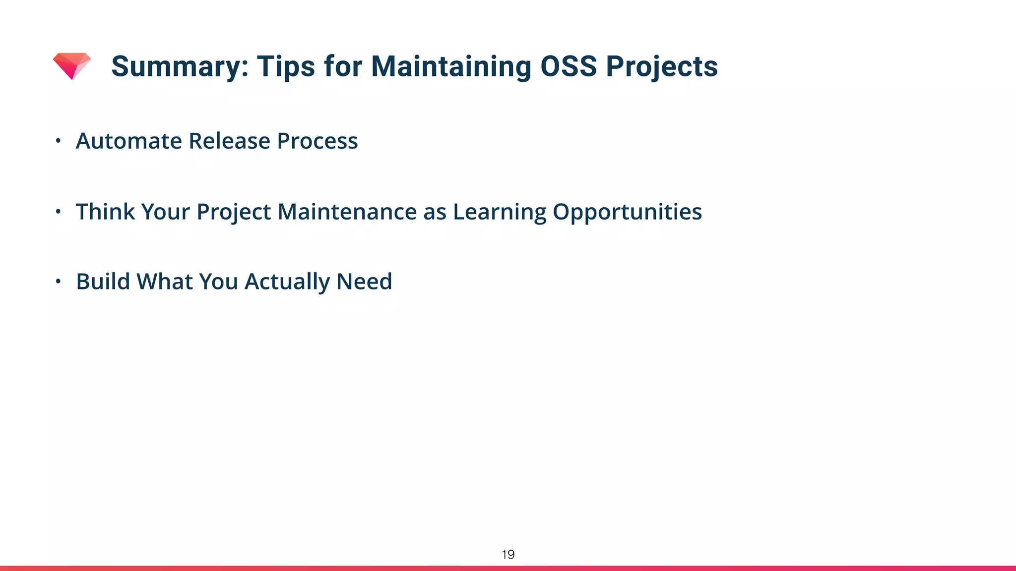 Summary: Tips for Maintaining OSS Projects
• Automate Release Process
• Think Your Project Maintenance as Learning Opportunities
• Build What You Actually Need
19
 