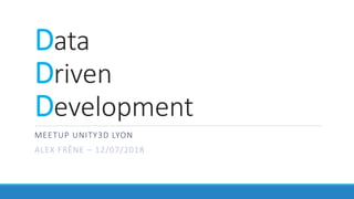 Data
Driven
Development
MEETUP UNITY3D LYON
ALEX FRÊNE – 12/07/2018
 