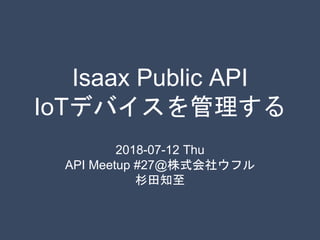 Isaax Public API
IoTデバイスを管理する
2018-07-12 Thu
API Meetup #27@株式会社ウフル
杉田知至
 