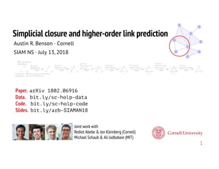 1
Joint work with
Rediet Abebe & Jon Kleinberg (Cornell)
Michael Schaub & Ali Jadbabaie (MIT)
Simplicial closure and higher-order link prediction
Austin R. Benson · Cornell
SIAM NS · July 13, 2018
Paper. arXiv 1802.06916
Data. bit.ly/sc-holp-data
Code. bit.ly/sc-holp-code
Slides. bit.ly/arb-SIAMAN18
 