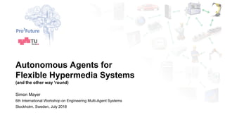 Autonomous Agents for
Flexible Hypermedia Systems
(and the other way ‘round)
Simon Mayer
6th International Workshop on Engineering Multi-Agent Systems
Stockholm, Sweden, July 2018
 