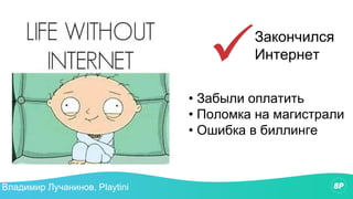 Закончился
Интернет
• Забыли оплатить
• Поломка на магистрали
• Ошибка в биллинге
Владимир Лучанинов, Playtini
 