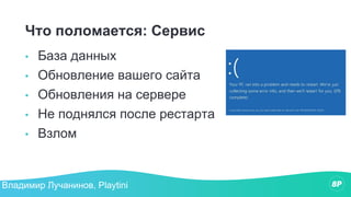 Что поломается: Сервис
• База данных
• Обновление вашего сайта
• Обновления на сервере
• Не поднялся после рестарта
• Взлом
Владимир Лучанинов, Playtini
 