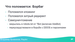 Что поломается: Борбаг
• Поломался клоакинг
• Поломался хитрый редирект
• Самоуничтожение
• закрылись в robots.txt от *Bot (включая AdsBot)
• переусердствовали в борьбе с DDOS и парсилками
Владимир Лучанинов, Playtini
 