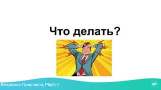 Что делать?
Владимир Лучанинов, Playtini
 