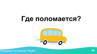 Где поломается?
Владимир Лучанинов, Playtini
 