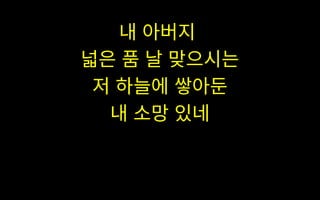 내 아버지
넓은 품 날 맞으시는
저 하늘에 쌓아둔
내 소망 있네
 