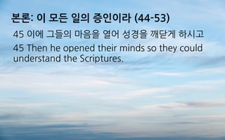 본론: 이 모든 일의 증인이라 (44-53)
45 이에 그들의 마음을 열어 성경을 깨닫게 하시고
45 Then he opened their minds so they could
understand the Scriptures.
 
