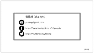 108/108
y)ft)zeng@gmail.com
h) t)t)ps://www.facebook.com/y)ft)zeng.t)w
h) t)t)ps://t)wit)t)er.com/y)ft)zeng
曾義峰 (aka Ant)aka Ant))
 