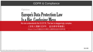 34/108
Credit: https://www.nytimes.com/2018/05/15/opinion/gdpr-europe-data-protection.html
GDPR & Compliance
No one understands the G.D.P.R. The law is staggeringly complex.
(aka Ant) 沒有人理解 GDP)2009R ，這法律非常複雜 )
Alison Cool 科羅拉多大學的人類學和信息科學教授
 