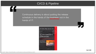 64/108
CI/CD & Pipeline
Credit: https://martinfowler.com/books/continuousDelivery.html
Cont)inuous delivery) is about) put)t)ing t)h) e release
sch) edule in t)h) e h) ands of t)h) e business, not) in t)h) e
h) ands of IT.
 