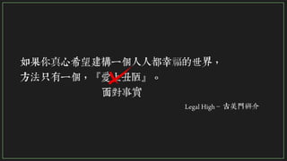 7/108
如果你真心希望建構一個人人都幸福的世界，
方法只有一個，『愛上丑陋』。
Legal High – 古美門研介
面對事實
 