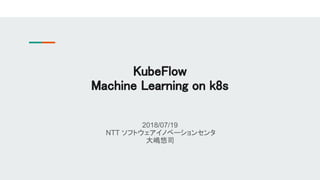 2018/07/19
NTT ソフトウェアイノベーションセンタ
大嶋悠司
KubeFlow
Machine Learning on k8s
 