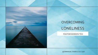 @ EMMANUEL CHURCH | JULY 2018
OVERCOMING
LONELINESS
PASTOR DOREEN TEH
 