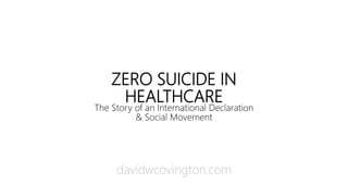 ZERO SUICIDE IN
HEALTHCARE
The Story of an International Declaration
& Social Movement
davidwcovington.com
 