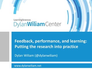 Dylan Wiliam (@dylanwiliam)
Feedback, performance, and learning:
Putting the research into practice
www.dylanwiliam.net
 