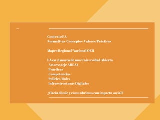 Contexto EA
Normativas-Conceptos-Valores/Prácticas
Mapeo Regional/Nacional OER
EA en el marco de una Universidad Abierta
-...
