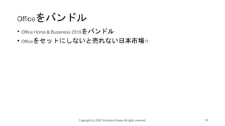 Officeをバンドル
• Office Home & Bussiness 2016をバンドル
• Officeをセットにしないと売れない日本市場!?
Copyright (c) 2018 Tomokazu Kizawa All rights reserved. 10
 