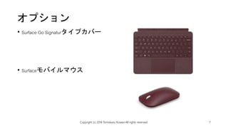 オプション
• Surface Go Signaturタイプカバー
• Surfaceモバイルマウス
Copyright (c) 2018 Tomokazu Kizawa All rights reserved. 7
 