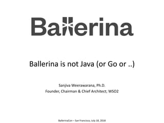 Ballerina is not Java (or Go or ..)
Sanjiva Weerawarana, Ph.D.
Founder, Chairman & Chief Architect; WSO2
BallerinaCon – San Francisco, July 18, 2018
 