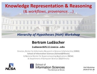 Knowledge	Representation	&	Reasoning
(&	workflows,	provenance,	…)	
Hierarchy	of	Hypotheses	(HoH)	Workshop
Bertram	Ludäscher
ludaesch@illinois.edu
HoH Workshop
2018-07-03..06	
Director,	Center	for	Informatics	Research	in	Science	&	Scholarship	(CIRSS)	
School	of	Information	Sciences	(iSchool@Illinois)
&	National	Center	for	Supercomputing	Applications	(NCSA)
&	Department	of	Computer	Science	(CS@Illinois)	
1
 